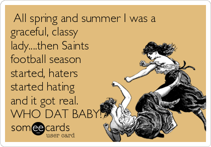 All spring and summer I was a
graceful, classy
lady....then Saints
football season
started, haters
started hating
and it got real.
WHO DAT BABY!