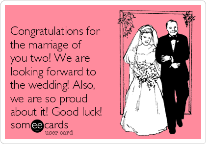 Congratulations for
the marriage of
you two! We are
looking forward to
the wedding! Also,
we are so proud
about it! Good luck!