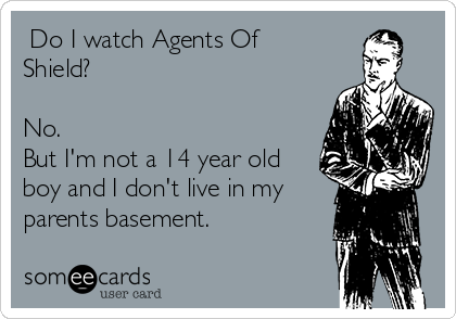 Do I watch Agents Of
Shield?
No.
But I'm not a 14 year old
boy and I don't live in my
parents basement.