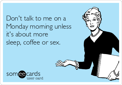 -dont-talk-to-me-on-a-monday-morning-unless-its-about-more-sleep-coffee-or-sex--5d27c.png