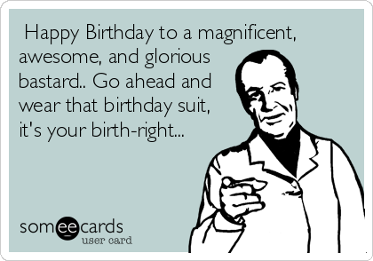Happy Birthday to a magnificent,
awesome, and glorious
bastard.. Go ahead and
wear that birthday suit,
it's your birth-right...