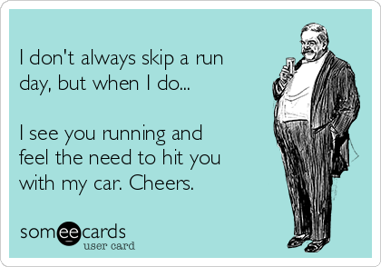 I don't always skip a run
day, but when I do...
I see you running and
feel the need to hit you
with my car. Cheers.