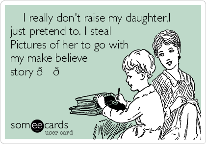 I really don't raise my daughter,I
just pretend to. I steal
Pictures of her to go with
my make believe
story