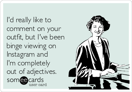 I'd really like to
comment on your
outfit, but I've been
binge viewing on
Instagram and
I'm completely
out of adjectives.
