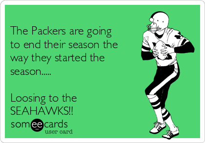 The Packers are going
to end their season the
way they started the
season.....
Loosing to the
SEAHAWKS!!