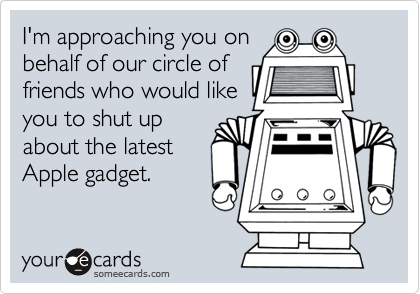 I'm approaching you on
behalf of our circle of
friends who would like
you to shut up
about the latest
Apple gadget.