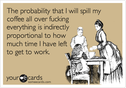 The probability that I will spill my coffee all over fucking
everything is indirectly
proportional to how
much time I have left
to get to work.