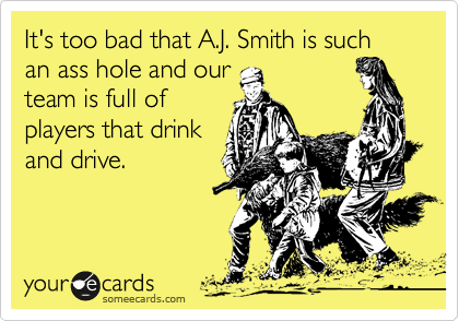 It's too bad that A.J. Smith is such an ass hole and our
team is full of
players that drink
and drive.