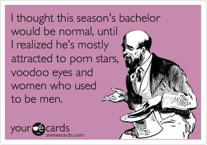 I thought this season's bachelor would be normal, until
I realized he's mostly
attracted to porn stars,
voodoo eyes and
women who used
to be men.