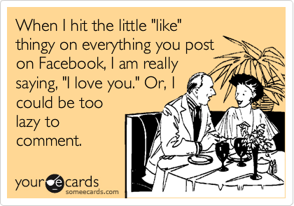 When I hit the little "like"
thingy on everything you post
on Facebook, I am really
saying, "I love you." Or, I
could be too
lazy to
comment.