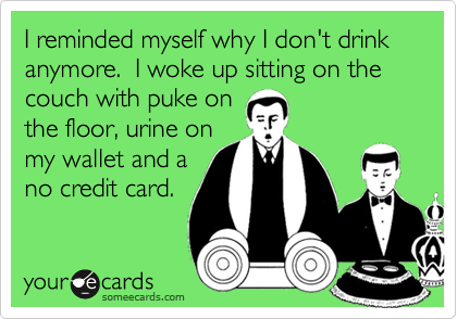 I reminded myself why I don't drink anymore. I woke up sitting on the couch with puke on
the floor, urine on
my wallet and a
no credit card.