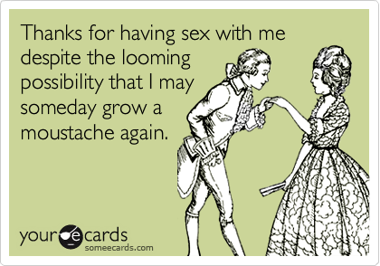 Thanks for having sex with me despite the looming
possibility that I may
someday grow a
moustache again.