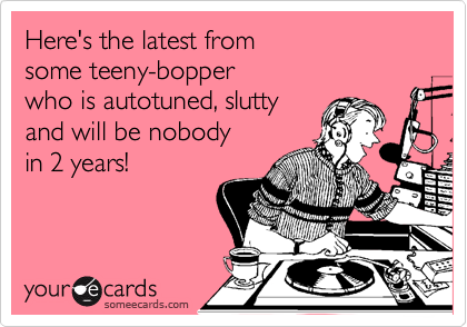 someecards.com - Here's the latest from some teeny-bopper who is autotuned, slutty and will be nobody in 2 years!
