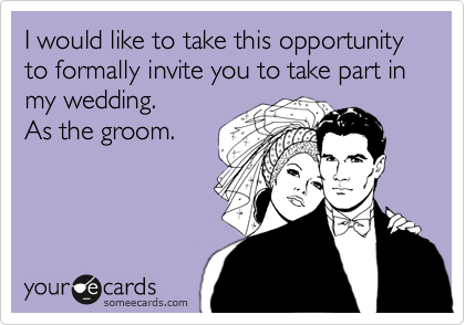I would like to take this opportunity to formally invite you to take part in my wedding.
As the groom.