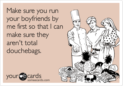 Funny Friendship Ecard: Make sure you run your boyfriends by me first so that I can make sure they aren't total douchebags.