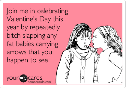 Join me in celebrating
Valentine's Day this
year by repeatedly
bitch slapping any
fat babies carrying
arrows that you
happen to see