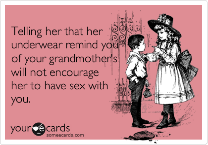 Telling her that her
underwear remind you
of your grandmother's
will not encourage
her to have sex with
you.