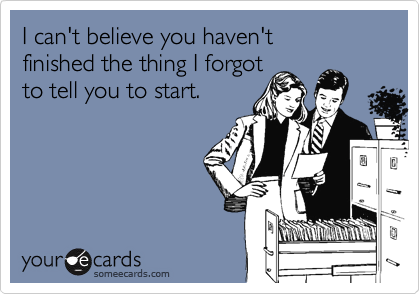 someecards.com - I can't believe you haven't finished the thing I forgot to tell you to start.
