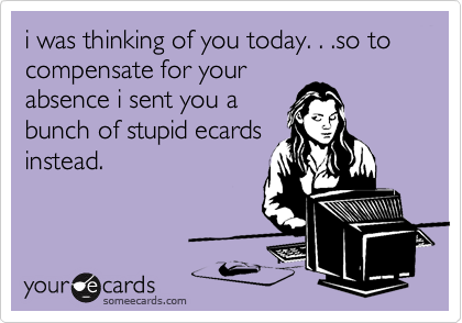 i was thinking of you today. . .so to compensate for your
absence i sent you a
bunch of stupid ecards
instead.