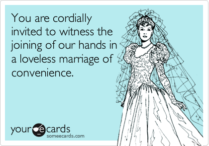 You are cordially
invited to witness the
joining of our hands in
a loveless marriage of
convenience.