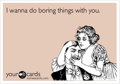 someecards.com - I wanna do boring things with you.