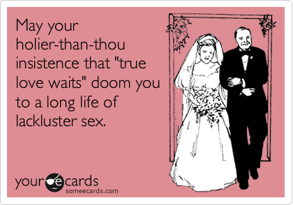 May your
holier-than-thou
insistence that "true
love waits" doom you
to a long life of
lackluster sex.