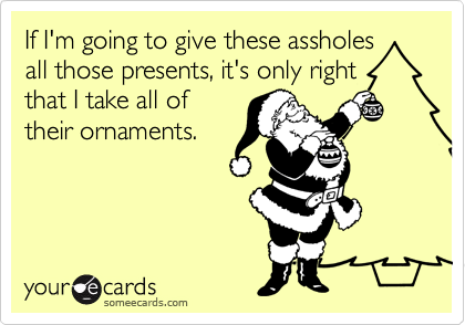 If I'm going to give these assholes
all those presents, it's only right
that I take all of
their ornaments.