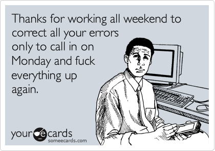 Thanks for working all weekend to correct all your errors
only to call in on
Monday and fuck
everything up
again.