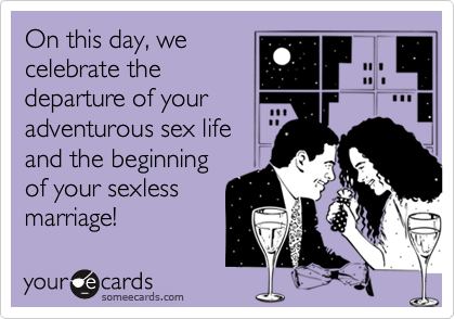 On this day, we
celebrate the
departure of your
adventurous sex life
and the beginning
of your sexless
marriage!