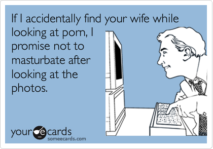 If I accidentally find your wife while looking at porn, I
promise not to
masturbate after
looking at the
photos.