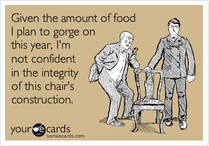 someecards.com - Given the amount of food I plan to gorge on this year, I'm not confident in the integrity of this chair's construction.