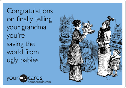 Funny Congratulations Ecard: Congratulations on finally telling your grandma you're saving the world from ugly babies.
