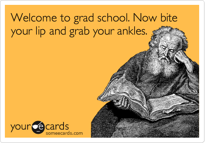 someecards.com - Welcome to grad school. Now bite your lip and grab your ankles.