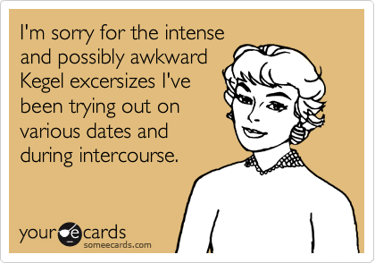 I'm sorry for the intense
and possibly awkward
Kegel excersizes I've
been trying out on
various dates and
during intercourse.