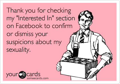 Thank you for checking
my "Interested In" section
on Facebook to confirm
or dismiss your
suspicions about my
sexuality.