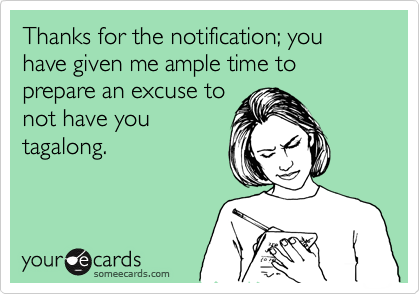 Thanks for the notification; you have given me ample time to prepare an excuse to
not have you
tagalong.
