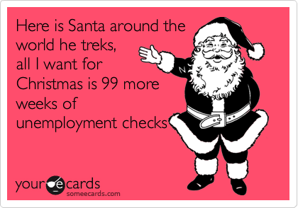 Here is Santa around the
world he treks,
all I want for
Christmas is 99 more
weeks of
unemployment checks