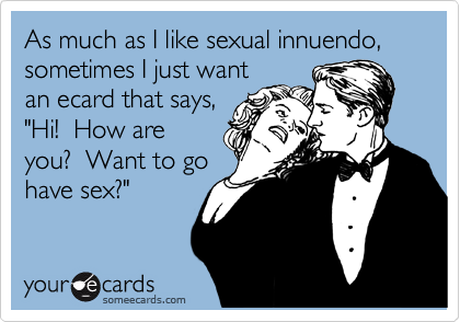 As much as I like sexual innuendo,
sometimes I just want
an ecard that says,
"Hi! How are
you? Want to go
have sex?"
