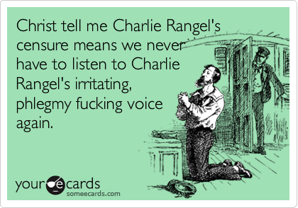 Christ tell me Charlie Rangel's censure means we never
have to listen to Charlie
Rangel's irritating,
phlegmy fucking voice
again.