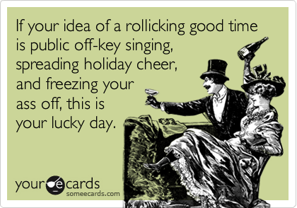 If your idea of a rollicking good time is public off-key singing,
spreading holiday cheer,
and freezing your
ass off, this is
your lucky day.