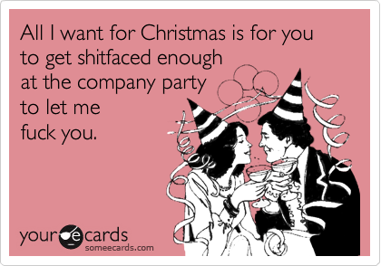 All I want for Christmas is for you to get shitfaced enough
at the company party
to let me
fuck you.