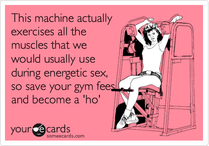 This machine actually
exercises all the
muscles that we
would usually use
during energetic sex,
so save your gym fees
and become a 'ho'