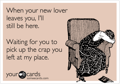 When your new lover
leaves you, I'll
still be here.
Waiting for you to
pick up the crap you
left at my place.