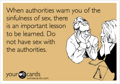 When authorities warn you of the sinfulness of sex, there
is an important lesson
to be learned. Do
not have sex with
the authorities.