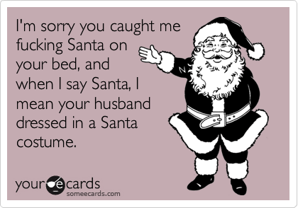 I'm sorry you caught me
fucking Santa on
your bed, and
when I say Santa, I
mean your husband
dressed in a Santa
costume.