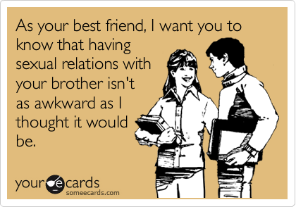 As your best friend, I want you to know that having
sexual relations with
your brother isn't
as awkward as I
thought it would
be.