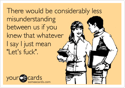 There would be considerably less misunderstanding
between us if you
knew that whatever
I say I just mean
"Let's fuck".