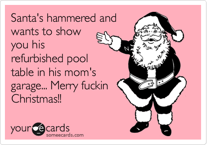 Santa's hammered and
wants to show
you his
refurbished pool
table in his mom's
garage... Merry fuckin
Christmas!!