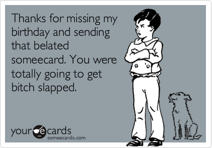 Thanks for missing my
birthday and sending
that belated
someecard. You were
totally going to get
bitch slapped.