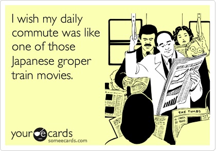 someecards.com - I wish my daily commute was like one of those Japanese groper train movies.